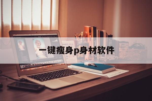 一键瘦身p身材软件(瘦腿软件app推荐p图)