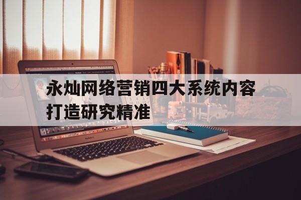 永灿网络营销四大系统内容打造研究精准的简单介绍