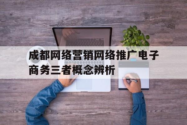 包含成都网络营销网络推广电子商务三者概念辨析的词条