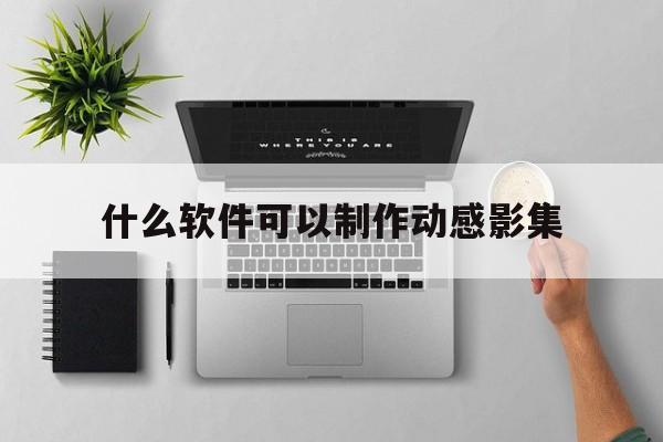 关于什么软件可以制作动感影集的信息