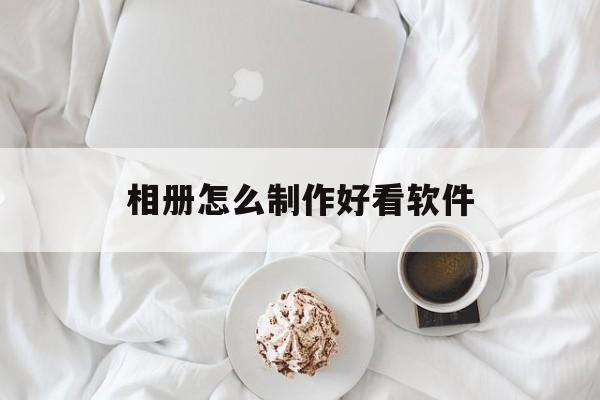 相册怎么制作好看软件(手机做相册用什么软件最好)