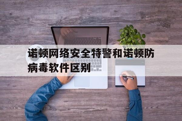 包含诺顿网络安全特警和诺顿防病毒软件区别的词条