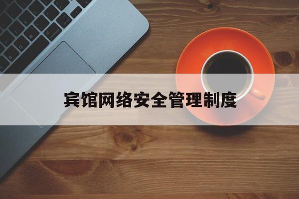 宾馆网络安全管理制度(宾馆网络安全管理制度和应急预案)