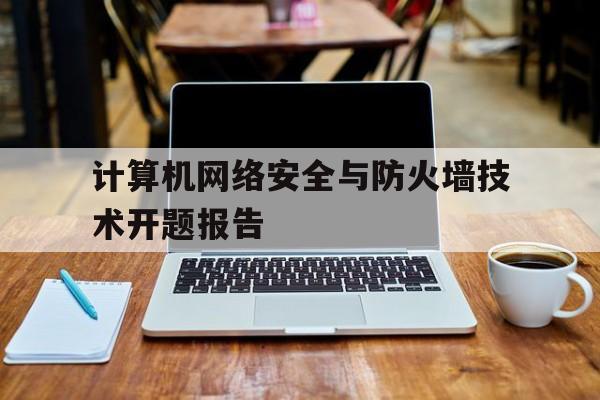 关于计算机网络安全与防火墙技术开题报告的信息